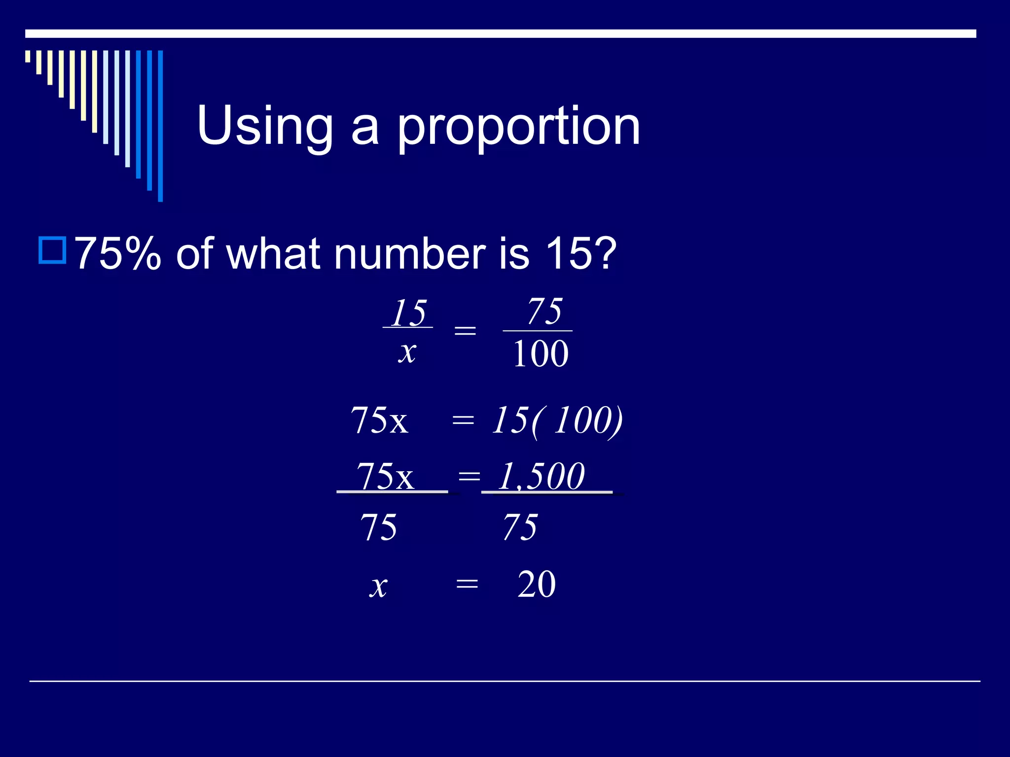 Using a proportion 75% of what number is 15? x  =  20 15 x = 75 100 75x  15( 100) = 75x  1,500 = 75 75 