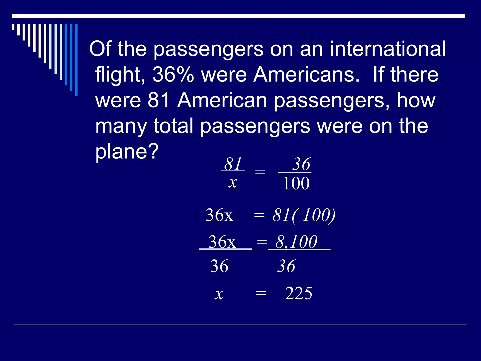 Of the passengers on an international flight, 36% were Americans.  If there were 81 American passengers, how many total passengers were on the plane? x  =  225 81 x = 36 100 36x  81( 100) = 36x  8,100 = 36 36 