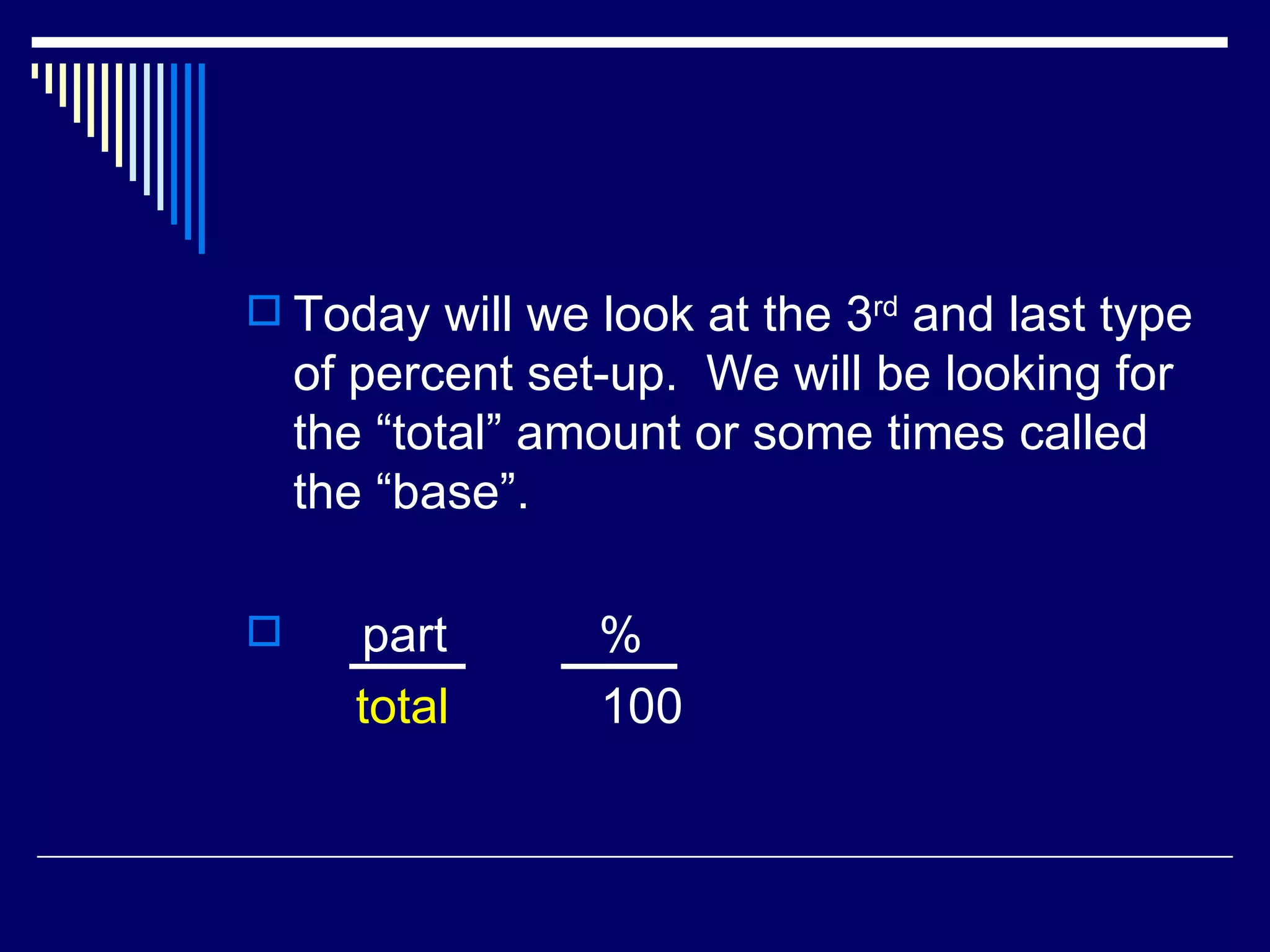 Today will we look at the 3 rd  and last type of percent set-up.  We will be looking for the “total” amount or some times called the “base”. part  %  total  100 
