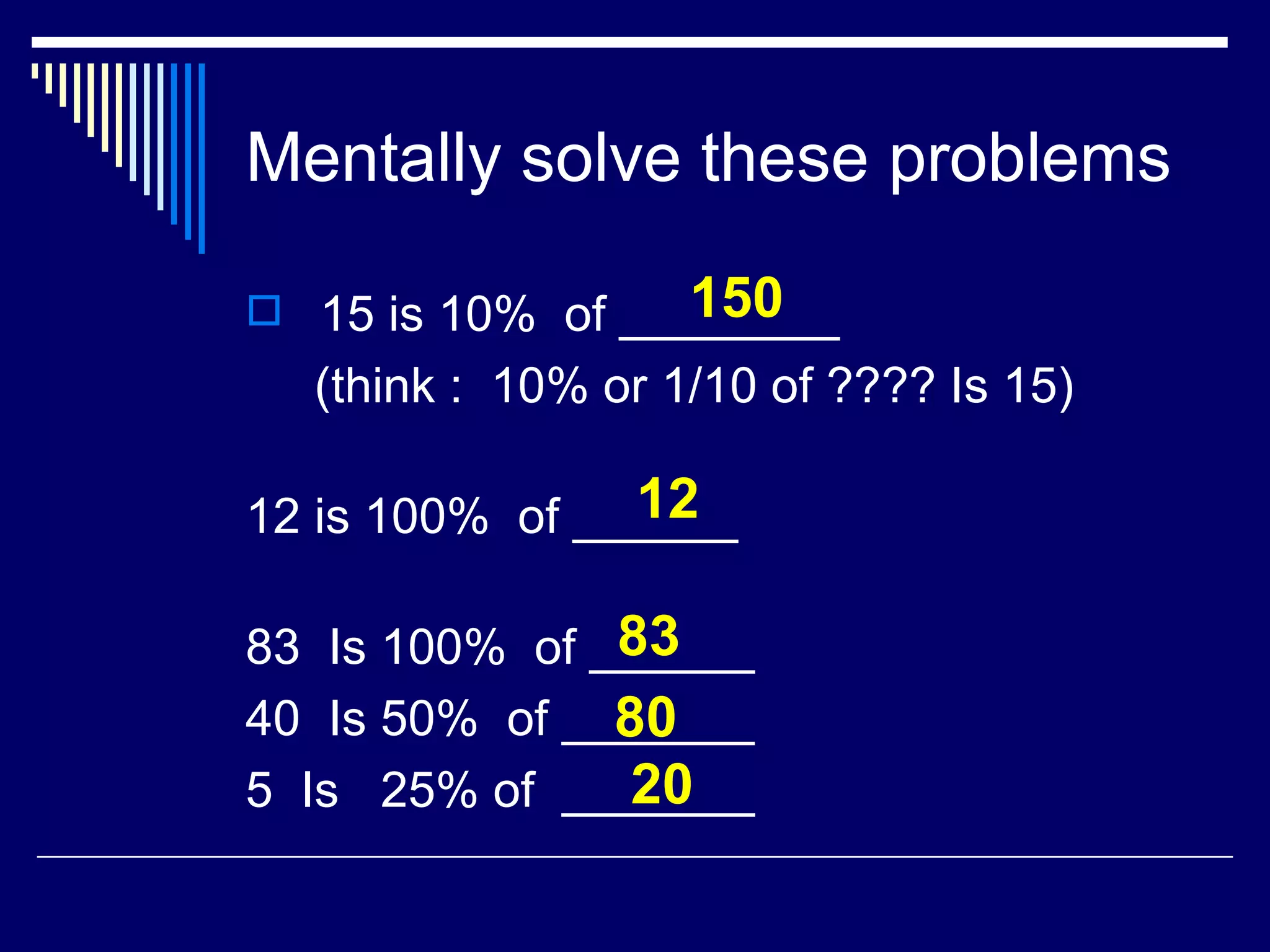 Mentally solve these problems 15 is 10%  of ________ (think :  10% or 1/10 of ???? Is 15) 12 is 100%  of ______ 83  Is 100%  of ______ 40  Is 50%  of _______ 5  Is  25% of  _______ 150 12 83 80 20 