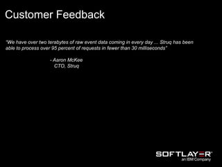 “We have over two terabytes of raw event data coming in every day ... Struq has been
able to process over 95 percent of requests in fewer than 30 milliseconds”
- Aaron McKee
CTO, Struq
Customer Feedback
 
