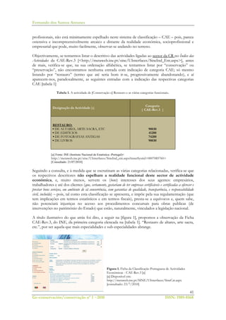 Fernando dos Santos Antunes
41
Ge-conservación/conservação nº 1 ~2010 ISSN: 1989-8568
profissionais, não está minimamente espelhado neste sistema de classificação – CAE – pois, parece
ostensiva e incompreensivelmente arcaico e distante da realidade económica, socioprofissional e
empresarial que pode, muito facilmente, observar-se andando no terreno.
Objectivamente, se tentarmos listar o descritivo das actividades ligadas ao sector da CR no Índice das
Actividades da CAE-Rev.3 [<http://metaweb.ine.pt/sine/UInterfaces/SineInd_Ent.aspx>], antes
de mais, verifica-se que, na sua ordenação alfabética, se tentarmos listar por “conservação” ou
“preservação”, não encontramos nenhuma entrada com indicação de categoria CAE; só mesmo
listando por “restauro” (termo que até seria bom ir-se, progressivamente abandonando), e aí
aparecem-nos, paradoxalmente, as seguintes entradas com a indicação das respectivas categorias
CAE [tabela 1]
Tabela 1. A actividade de [Conservação e] Restauro e as várias categorias funcionais.
Designação da Actividade [a]
Categoria
| CAE-Rev.3 |
RESTAURO:
▪ DE ALTARES, ARTE SACRA, ETC
▪ DE EDIFÍCIOS
▪ DE FOTOGRAFIAS ANTIGAS
▪ DE LIVROS
90030
41200
74200
90030
[a] Fonte: INE (Instituto Nacional de Estatística -Portugal)<
http://metaweb.ine.pt/sine/UInterfaces/SineInd_ent.aspx?innerSysrid=0007085760>
[Consultado: 21/07/2010]
Seguindo a consulta, e à medida que se escrutinam as várias categorias relacionadas, verifica-se que
os respectivos descritores não espelham a realidade funcional deste sector de actividade
económica, e, muito menos, servem os (bons) interesses dos seus agentes: empresários,
trabalhadores e até dos clientes (que, certamente, gostariam de ter empresas certificáveis e certificadas a oferecer e
prestar bons serviços, em ambiente de sã concorrência, com garantias de qualidade, transparência, e responsabilidade
civil, incluída) – pois, tal como esta classificação se apresenta, e impõe pela sua regulamentação (que
tem implicações em termos estatísticos e em termos fiscais), presta-se a equívocos e, quem sabe,
não potenciará injustiças no acesso aos procedimentos concursais para obras publicas (de
intervenções no património do Estado) que estão, naturalmente, vinculados a legislação nacional.
A título ilustrativo do que atrás foi dito, a seguir na [figura 1], propomos a observação da Ficha
CAE-Rev.3, do INE, da primeira categoria elencada na [tabela 1]. “Restauro de altares, arte sacra,
etc.”, por ser aquela que mais especialidades e sub-especialidades abrange.
Figura 1. Ficha da Classificação Portuguesa de Actividades
Económicas - CAE-Rev.3 [a]
[a] Disponível em:
http://metaweb.ine.pt/SINE/UInterfaces/SineCat.aspx
[consultado: 23/7/2010]
 