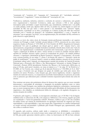 Fernando dos Santos Antunes
43
Ge-conservación/conservação nº 1 ~2010 ISSN: 1989-8568
“construção de”, “comércio de”, “reparação de”, “manutenção de”, “actividades artísticas”,
“revestimentos”, “engenharia”, “outras actividades de” “associações de”, etc.
Verificam-se, realmente, inclusões, omissões e exclusões de sectores e subsectores, sem grande
nexo organizacional e funcional. Constata-se, ainda, que colocam a CR (e sem qualquer
menosprezo pelas actividades a seguir mencionadas, que, naturalmente, também tem o seu perfil,
ou cunho próprio, sendo que, algumas delas até têm, ou podem ter, estreita ligação ao sector de
actividade da CR, sem que umas e outras percam a sua identidade) num “universo” ligado,
aleatoriamente, à produção ou às artes, à tecnologia ou à ciência, já para não falar das conexões
inusitadas com o “mundo do desporto”, do “jornalismo independente”, e com o “mundo do
artesanato” que se apropria “em força”, na sua regulamentação, das actividades da CR, conforme se
pode observar a seguir [tabela 2].
Contudo, ao invés dos vários níveis de formação técnico-profissional, intermédia e até superior
existente em Portugal, a criada “actividade artesanal dedicada à CR”(?), necessita de ter, entre outros
requisitos, fixados na Portaria nº 1193/2003, de 13 de Outubro de 2003)5, frequência de formação
profissional (“de acção de qualificação com duração igual ou superior a mil e duzentas horas”), com
aproveitamento, assegurada por entidade formadora acreditada; obtendo desse modo uma “carta de
artesão”, cuja regulamentação é estabelecida na portaria atrás mencionada, e que tem por objecto:
“regular a comprovação do domínio dos saberes e técnicas inerentes ao exercício da actividade artesanal; definir o
repertório das actividades artesanais; regular o processo de reconhecimento dos artesãos e das unidades produtivas
artesanais; e a organização e funcionamento do Registo Nacional do Artesanato”6. Curiosamente, e de acordo
com a mesma portaria, no seu artigo 7.º, ponto 5, da Secção III, relativa à “Apreciação e decisão dos
pedidos de reconhecimento”, “os processos relativos a artesãos ou unidades produtivas artesanais da área do restauro
de património cultural, móvel e integrado, são obrigatoriamente remetidos pelo presidente da Comissão [Comissão
Nacional para a Promoção dos Ofícios e das Microempresas Artesanais] ao Instituto Português da
Conservação e Restauro (IPCR) [actualmente: Instituto dos Museus e da Conservação (IMC)] para, no
prazo de 20 dias, emitir parecer vinculativo, nos termos do disposto no n.º 3 do artigo 16.º do Decreto-Lei n.º
41/2001, de 9 de Fevereiro, com a redacção que lhe foi dada pelo Decreto-Lei n.º 110/2002, de 16 de Abril.”
(cit.), já que a Comissão tem que designar um grupo de trabalho que tenha pelo menos dois
membros do sector. Portanto, é uma situação que, pelo menos legalmente, vincula o organismo
máximo de tutela dos museus, e os responsáveis envolvidos funcionalmente no processo, de acordo
com os pareceres que elaborarem para a referida Comissão responsável pela emissão das cartas de
artesão.
Para terminar este ponto não poderíamos deixar de destacar dois aspectos que em nosso entender
demonstram a necessidade de articulação e integração da produção legislativa entre os vários
serviços do Estado Português, mas também das produções legislativas comunitária e internacional,
que, ao serem transpostas para a o direito nacional, podem gerar dificuldades de funcionamento dos
organismos e dos cidadãos, ao estabelecerem linhas de orientação e de regularão divergentes ou,
mesmo situações de conflito.
O primeiro, pela negativa, a omissão, ou incongruente articulação, que a CAE-Rev.3 faz da ligação
umbilical entre os subsectores da CR, e dos arquivos e bibliotecas e dos museus, naquilo que pode
ser considerado o “sector do património cultural”. Portanto, verifica-se que a CAE não considera
da melhor forma um sistema de desdobramento de tipologias funcionais de empresas por áreas,
especialidades, e sub-especialidades, e que nem sequer dão a importância ou a melhor interpretação
ao estudo sectorial encomendado e publicado pelo Estado Português que, aparentemente, ainda
não colheu os melhores frutos.
O segundo, pela positiva, embora ajude ainda a comprovar as debilidades e contradições
legislativas, corresponde a um notável avanço neste campo pelo facto de ser exigida, a um técnico
de CR, para poder apresentar relatório prévio a obras ou intervenções de CR em bens culturais
 