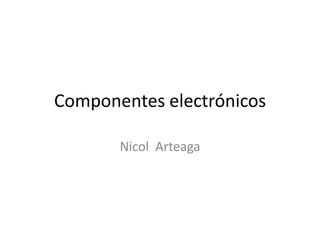 Componentes electrónicos
Nicol Arteaga

 