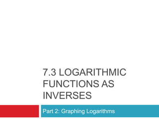 7.3 LOGARITHMIC
FUNCTIONS AS
INVERSES
Part 2: Graphing Logarithms
 