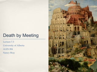 Death by Meeting
Lecture 7.3
University of Alberta
ALES 204
Nancy Bray




                        1
 