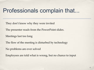 Professionals complain that...

 They don’t know why they were invited

 The presenter reads from the PowerPoint slides.

 Meetings last too long

 The flow of the meeting is disturbed by technology

 No problems are ever solved

 Employees are told what is wrong, but no chance to input



                                                            11
 