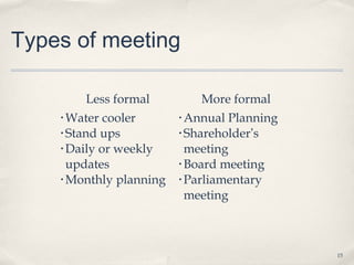 Types of meeting

        Less formal          More formal
    • Water cooler       • Annual Planning
    • Stand ups          • Shareholder’s

    • Daily or weekly      meeting
      updates            • Board meeting

    • Monthly planning   • Parliamentary

                           meeting



                                             15
 