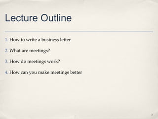 Lecture Outline

1. How to write a business letter

2. What are meetings?

3. How do meetings work?

4. How can you make meetings better




                                      3
 