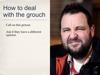 How to deal
with the grouch
 Call on this person

 Ask if they have a different
 opinion




                                40
 