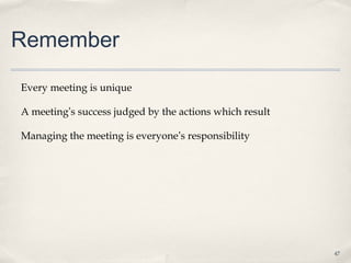 Remember

Every meeting is unique

A meeting’s success judged by the actions which result

Managing the meeting is everyone’s responsibility




                                                         47
 