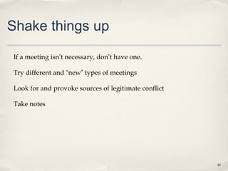 Shake things up

If a meeting isn’t necessary, don’t have one.

Try different and “new” types of meetings

Look for and provoke sources of legitimate conflict

Take notes




                                                      48
 