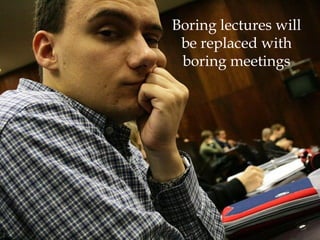 Boring lectures will
 be replaced with
 boring meetings




                       8
 