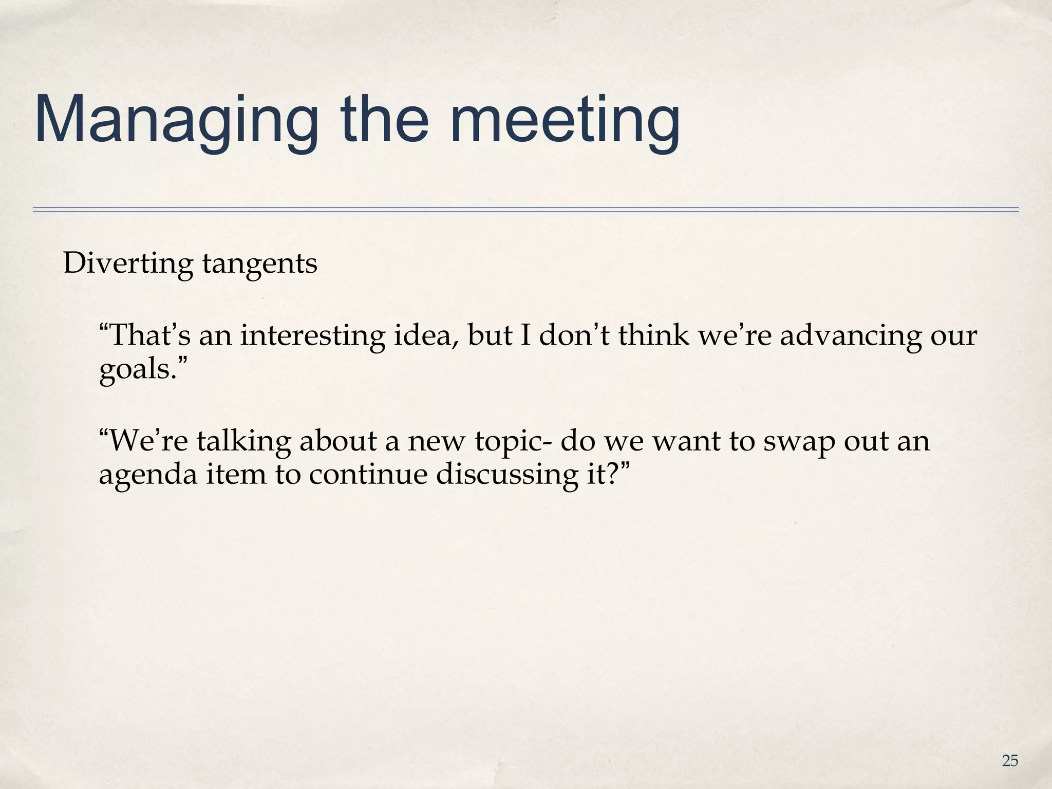 Managing the meeting

Diverting tangents

  “That’s an interesting idea, but I don’t think we’re advancing our
  goals.”

  “We’re talking about a new topic- do we want to swap out an
  agenda item to continue discussing it?”




                                                                       25
 