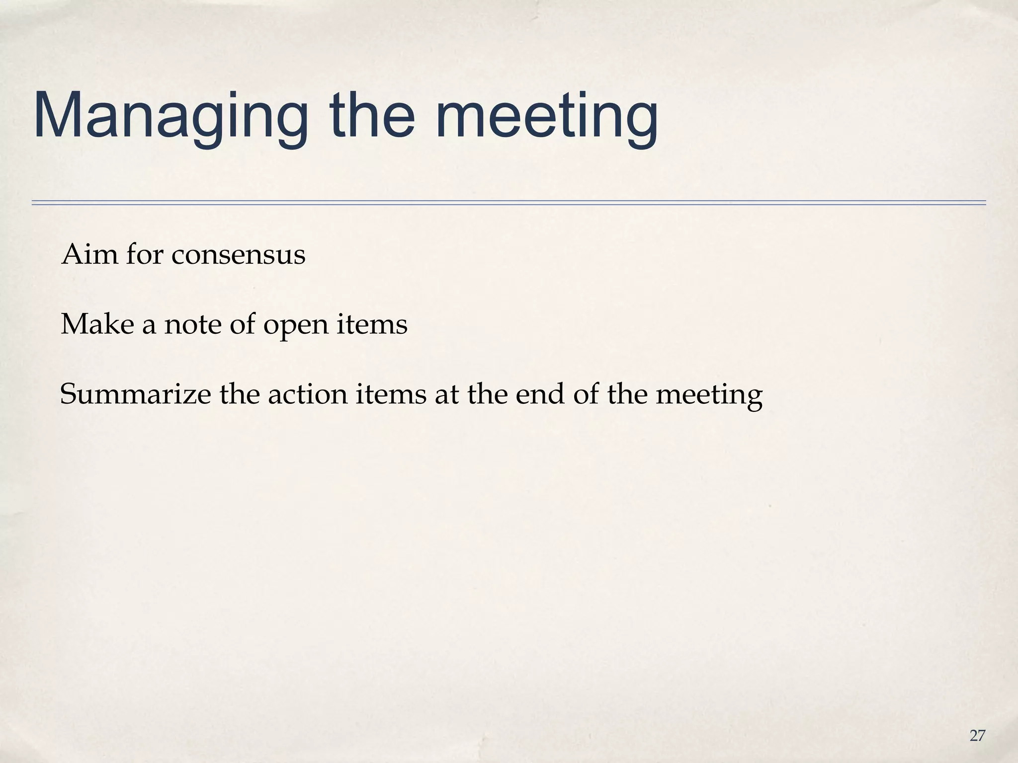 Managing the meeting

Aim for consensus

Make a note of open items

Summarize the action items at the end of the meeting




                                                       27
 