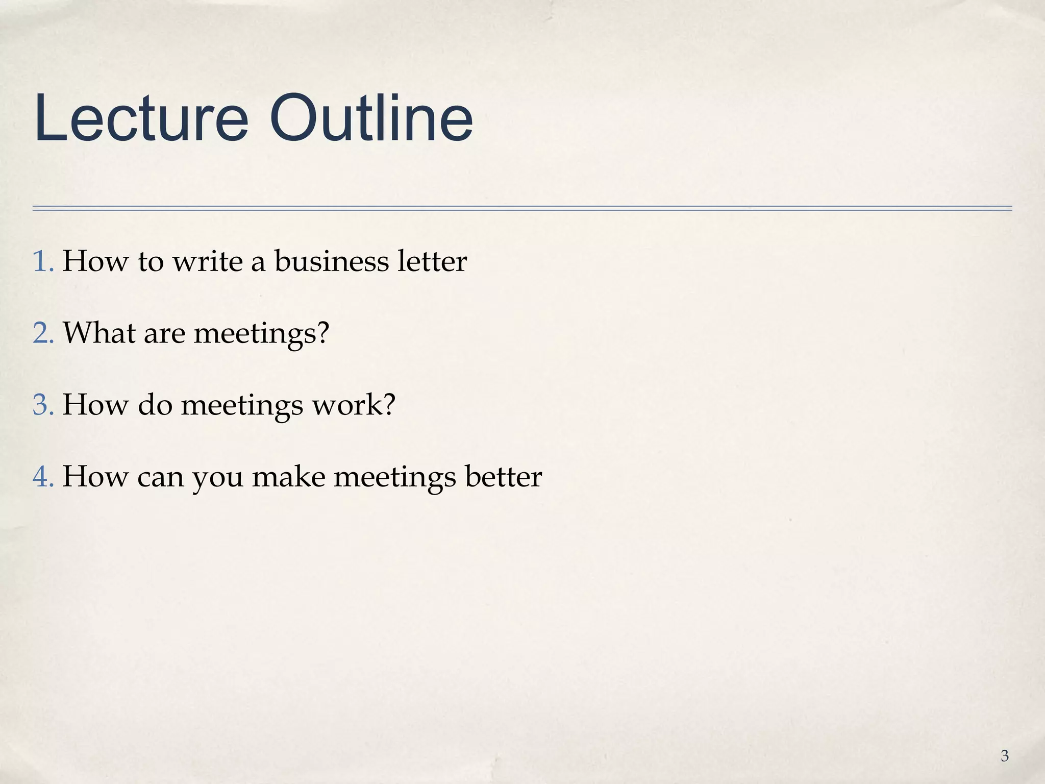 Lecture Outline

1. How to write a business letter

2. What are meetings?

3. How do meetings work?

4. How can you make meetings better




                                      3
 