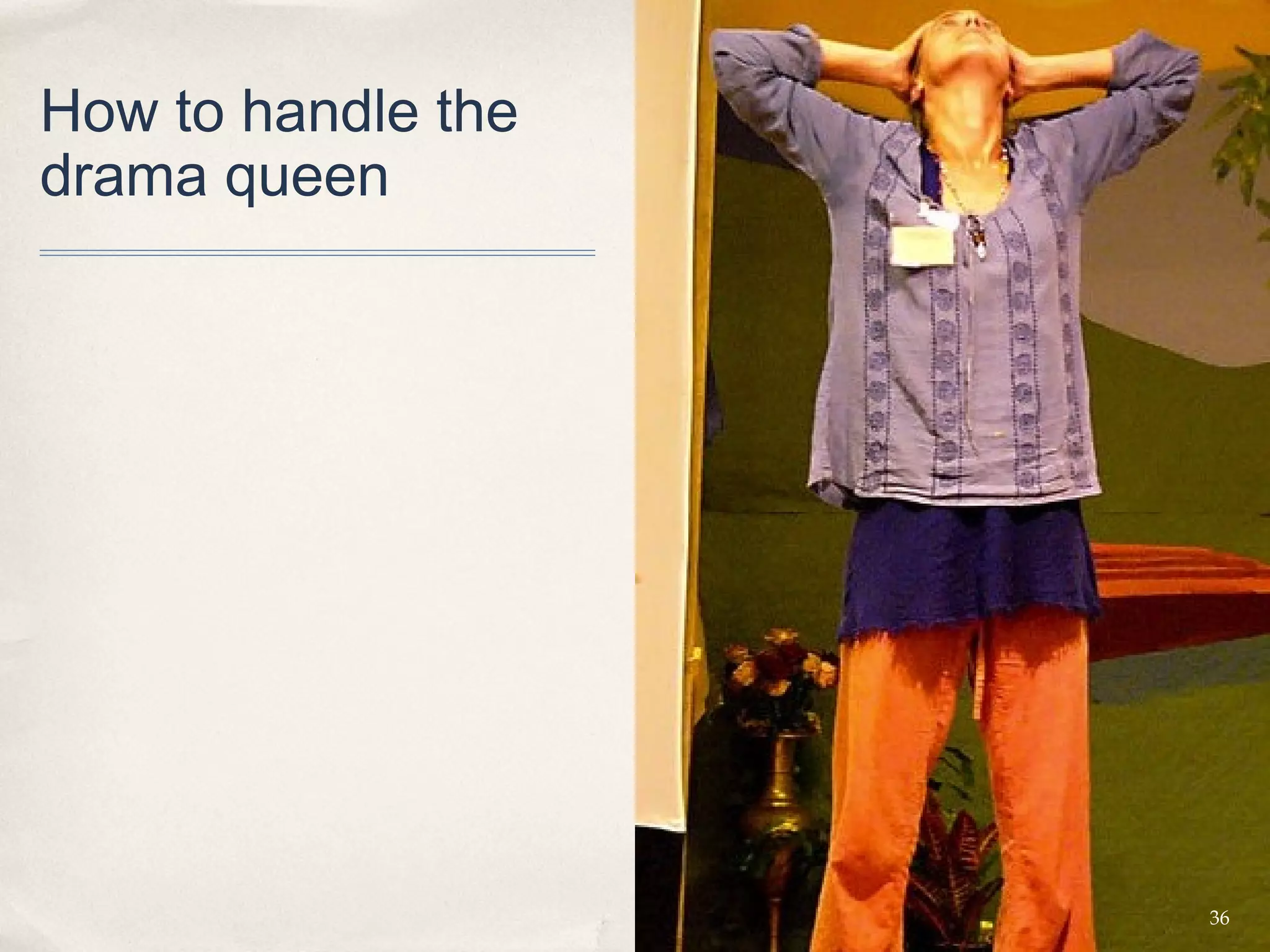 How to handle the
drama queen




                    36
 