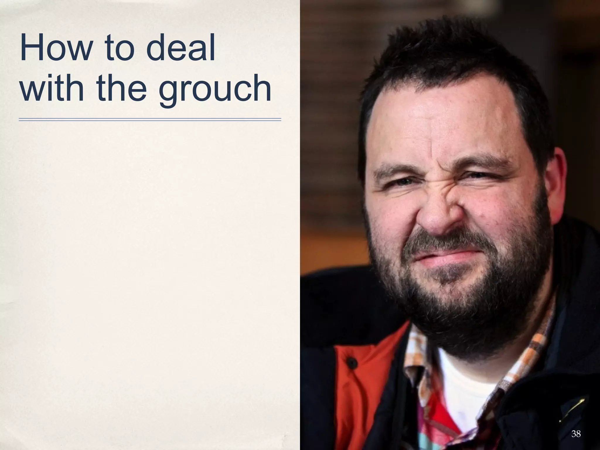 How to deal
with the grouch




                  38
 