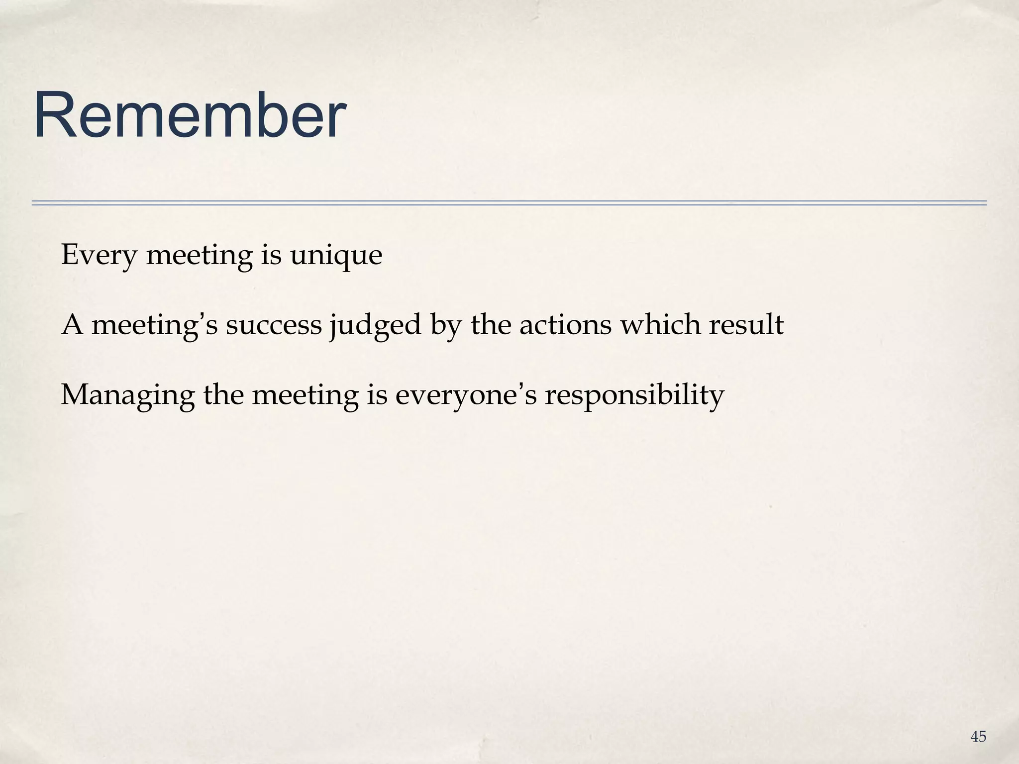 Remember

Every meeting is unique

A meeting’s success judged by the actions which result

Managing the meeting is everyone’s responsibility




                                                         45
 