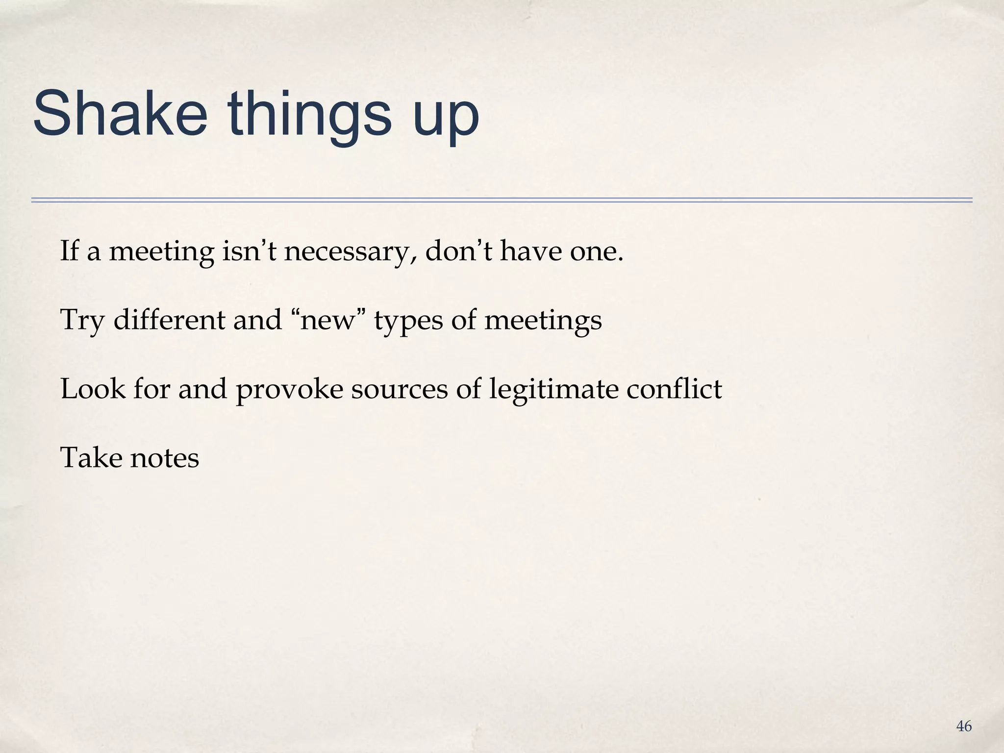 Shake things up

If a meeting isn’t necessary, don’t have one.

Try different and “new” types of meetings

Look for and provoke sources of legitimate conflict

Take notes




                                                      46
 