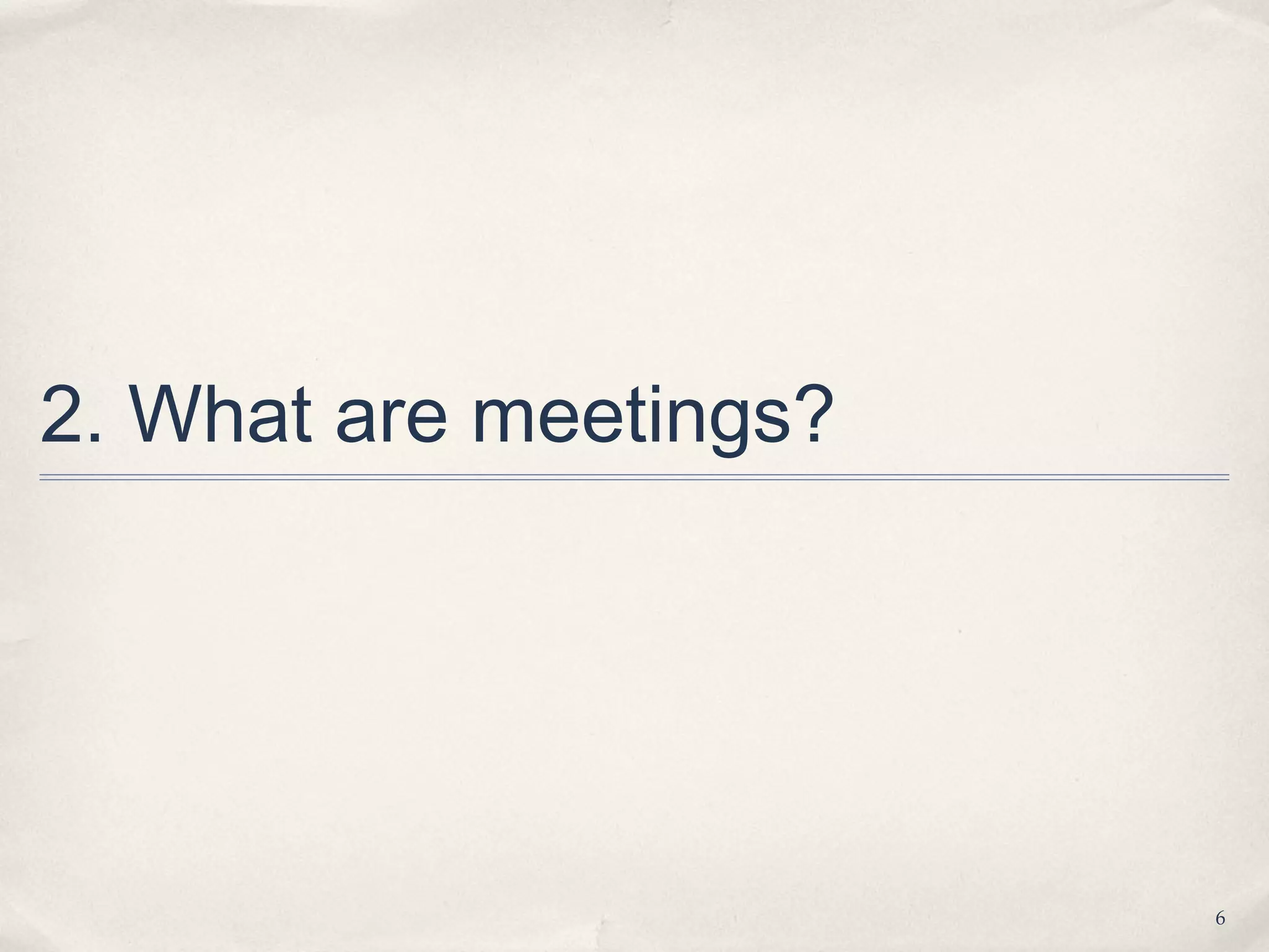 2. What are meetings?




                        6
 