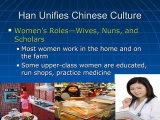 Han Unifies Chinese Culture
   Women’s Roles—Wives, Nuns, and
    Scholars
    • Most women work in the home and on
      the farm
    • Some upper-class women are educated,
      run shops, practice medicine
 