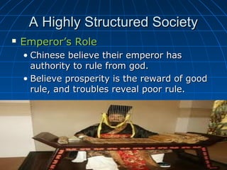 A Highly Structured Society
   Emperor’s Role
    • Chinese believe their emperor has
      authority to rule from god.
    • Believe prosperity is the reward of good
      rule, and troubles reveal poor rule.
 