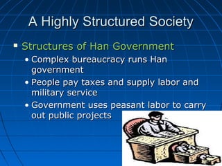 A Highly Structured Society
   Structures of Han Government
    • Complex bureaucracy runs Han
      government
    • People pay taxes and supply labor and
      military service
    • Government uses peasant labor to carry
      out public projects
 