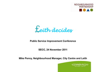 eith decides

         Public Service Improvement Conference


                SECC, 24 November 2011


Mike Penny, Neighbourhood Manager, City Centre and Leith
 