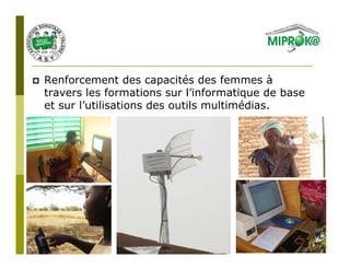Renforcement des capacités des femmes à
travers les formations sur l’informatique de base
et sur l’utilisations des outils multimédias.
 