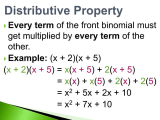  Every term of the front binomial must
get multiplied by every term of the
other.
 Example: (x + 2)(x + 5)
(x + 2)(x + 5) = x(x + 5) + 2(x + 5)
= x(x) + x(5) + 2(x) + 2(5)
= x2 + 5x + 2x + 10
= x2 + 7x + 10
 