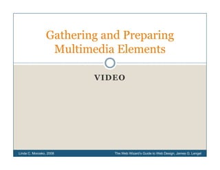 Gathering d Preparing
                G h i and P       i
                 Multimedia Elements

                         VIDEO




Linda C. Morosko, 2008      The Web Wizard’s Guide to Web Design, James G. Lengel
 