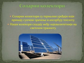  Соларни колектори су термални уређаји који 
примају сунчево зрачење и апсорбују топлоту. 
 Наши колекори спадају међу најквалитетније на 
светском тржишту. 
 