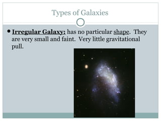 Types of Galaxies

Irregular Galaxy: has no particular shape. They
 are very small and faint. Very little gravitational
 pull.
 