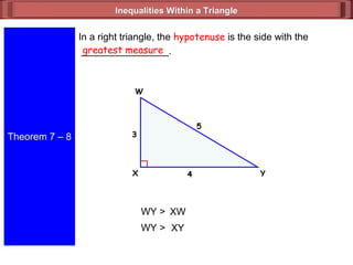 Inequalities Within a TriangleInequalities Within a Triangle
Theorem 7 – 8
In a right triangle, the hypotenuse is the side with the
________________.greatest measure
WY > XW
3
5
4 Y
W
X
WY > XY
 