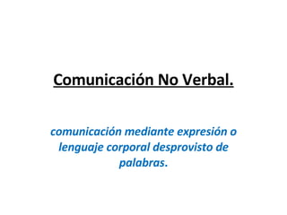 Comunicación No Verbal. comunicación mediante expresión o lenguaje corporal desprovisto de palabras . 