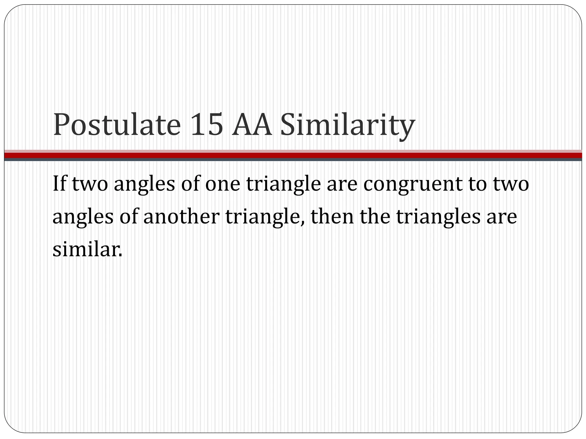 Postulate 15 AA Similarity
If two angles of one triangle are congruent to two
angles of another triangle, then the triangles are
similar.
