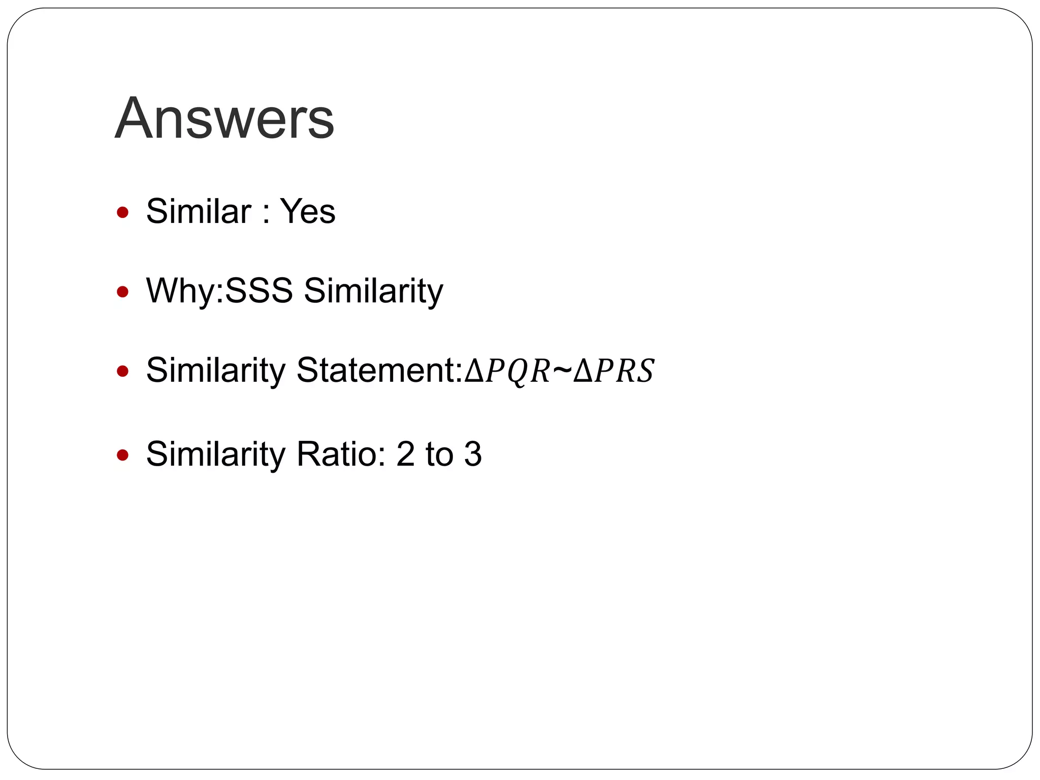 Answers
Similar : Yes
Why:SSS Similarity
Similarity Statement:∆𝑃𝑄𝑅~∆𝑃𝑅𝑆
Similarity Ratio: 2 to 3