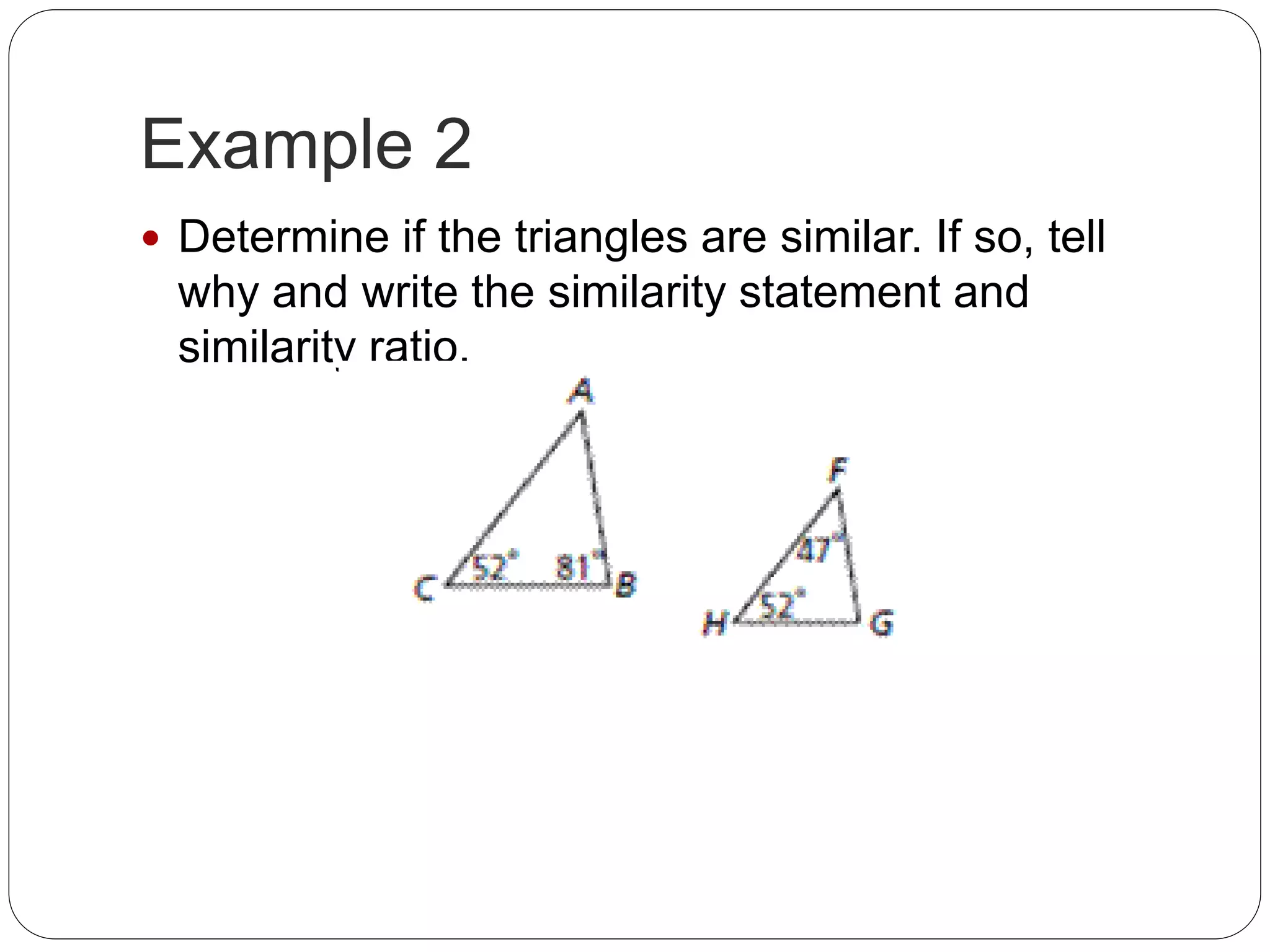 Example 2
Determine if the triangles are similar. If so, tell
why and write the similarity statement and
similarity ratio.