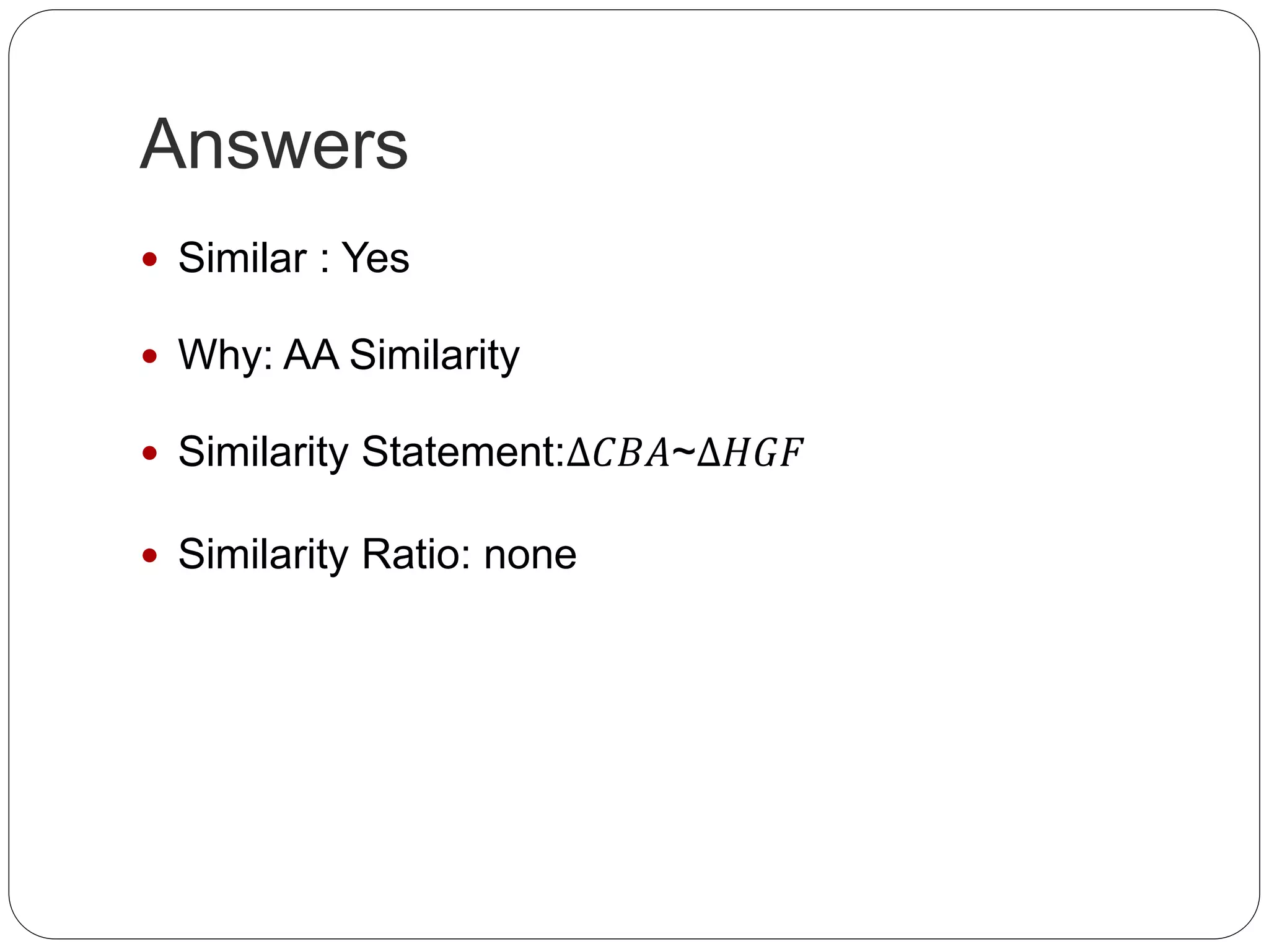 Answers
Similar : Yes
Why: AA Similarity
Similarity Statement:∆𝐶𝐵𝐴~∆𝐻𝐺𝐹
Similarity Ratio: none