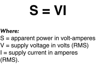 S = VI
Where:
S = apparent power in volt-amperes
V = supply voltage in volts (RMS)
I = supply current in amperes
(RMS).
 
