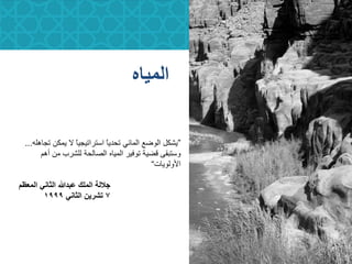 37
ِ‫انًيب‬
37
”ّ‫رجبْه‬ ٍ‫ًٌك‬ ‫ال‬ ً‫ب‬ٍ‫اضزرارٍج‬ ً‫ب‬ٌ‫رحذ‬ ً‫انًبئ‬ ‫انٕػغ‬ ‫ٌشكم‬...
‫أْى‬ ٍ‫ي‬ ‫نهشرة‬ ‫انظبنحخ‬ ِ‫انًٍب‬ ‫رٕفٍر‬ ‫لؼٍخ‬ ‫ٔضزجمى‬
‫األٔنٌٕبد‬“
‫المعظم‬ ً‫الثان‬ ‫عبدهللا‬ ‫الملك‬ ‫جاللة‬
7ً‫الثان‬ ‫تشرٌن‬1999
 