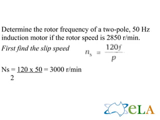 Determine the rotor frequency of a two-pole, 50 Hz
induction motor if the rotor speed is 2850 r/min.
First find the slip speed
                                         !
Ns = 120 x 50 = 3000 r/min
   2
 