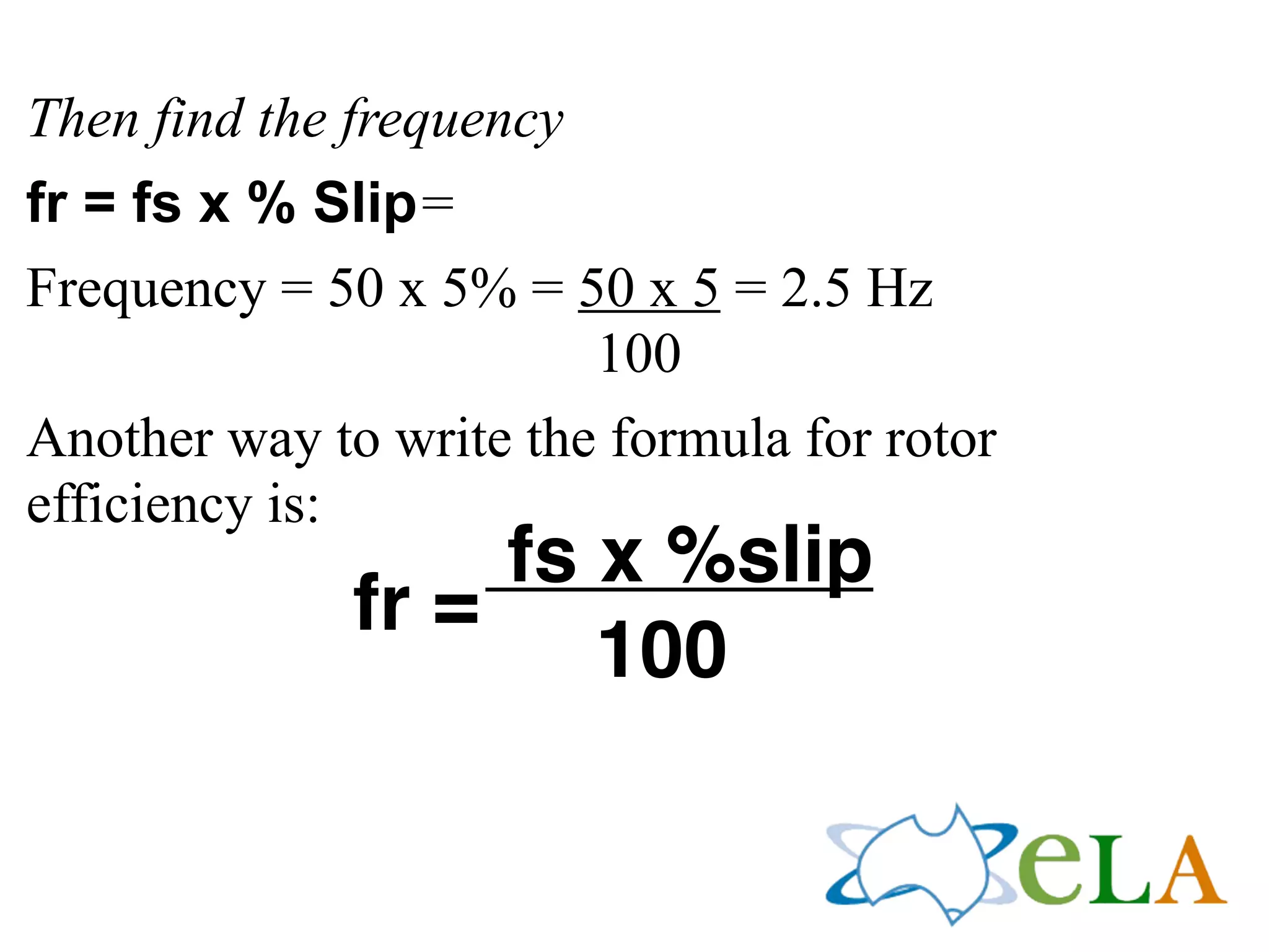 Then find the frequency
fr = fs x % Slip=
Frequency = 50 x 5% = 50 x 5 = 2.5 Hz
100
Another way to write the formula for rotor
efficiency is:
fs x %slip
fr =
100