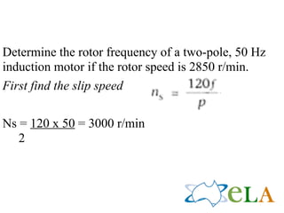 Determine the rotor frequency of a two-pole, 50 Hz
induction motor if the rotor speed is 2850 r/min.
First find the slip speed
                                         !
Ns = 120 x 50 = 3000 r/min
   2
 