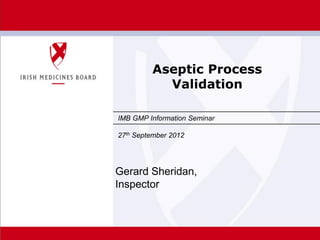 Date Insert on
Master Slide
Slide 1
IMB GMP Information Seminar
27th September 2012
Aseptic Process
Validation
Gerard Sheridan,
Inspector
 