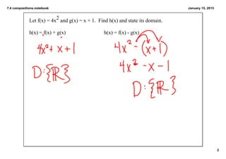 7.4 compositions.notebook                                                        January 15, 2013



             Let f(x) = 4x2 and g(x) = x + 1.  Find h(x) and state its domain.

             h(x) = f(x) + g(x)                  h(x) = f(x) ­ g(x)




                                                                                                    2
 