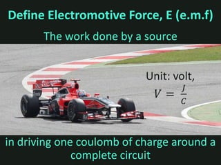 Define Electromotive Force, E (e.m.f)
       The work done by a source




in driving one coulomb of charge around a
              complete circuit
 