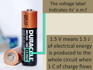 The voltage label
Indicates its’ e.m.f




 1.5 V means 1.5 J
of electrical energy
is produced to the
whole circuit when
1 C of charge flows
 