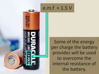 e.m.f = 1.5 V




     Some of the energy
   per charge the battery
    provides will be used
       to overcome the
    internal resistance of
          the battery.
 